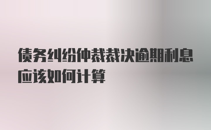 债务纠纷仲裁裁决逾期利息应该如何计算