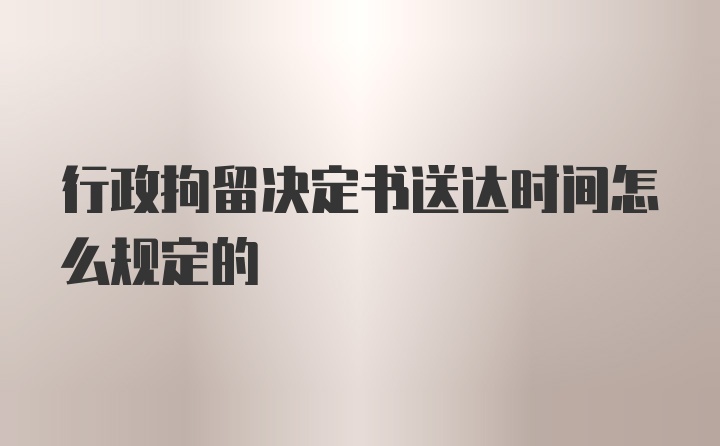 行政拘留决定书送达时间怎么规定的