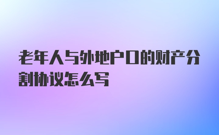 老年人与外地户口的财产分割协议怎么写