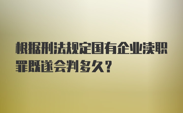 根据刑法规定国有企业渎职罪既遂会判多久？