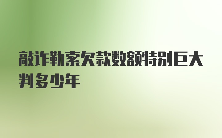 敲诈勒索欠款数额特别巨大判多少年