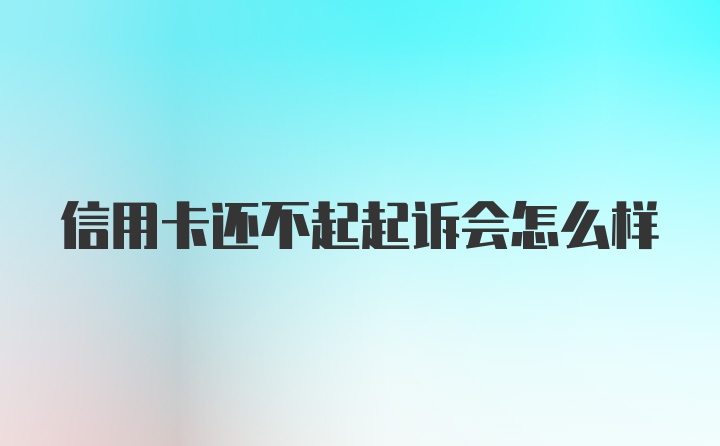 信用卡还不起起诉会怎么样