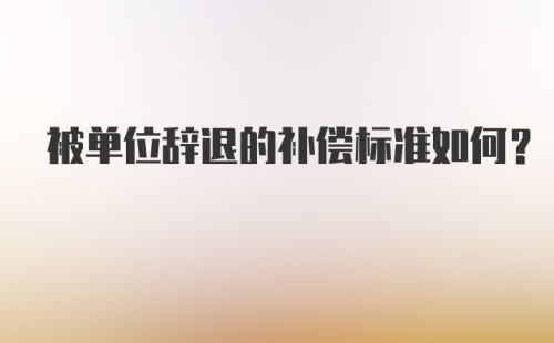 被单位辞退的补偿标准如何？