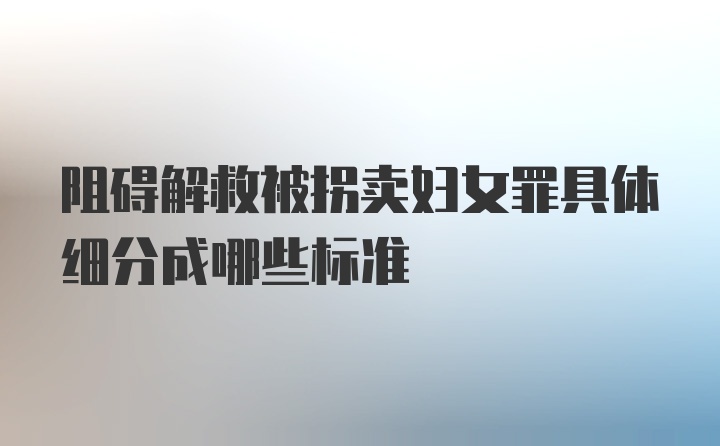 阻碍解救被拐卖妇女罪具体细分成哪些标准