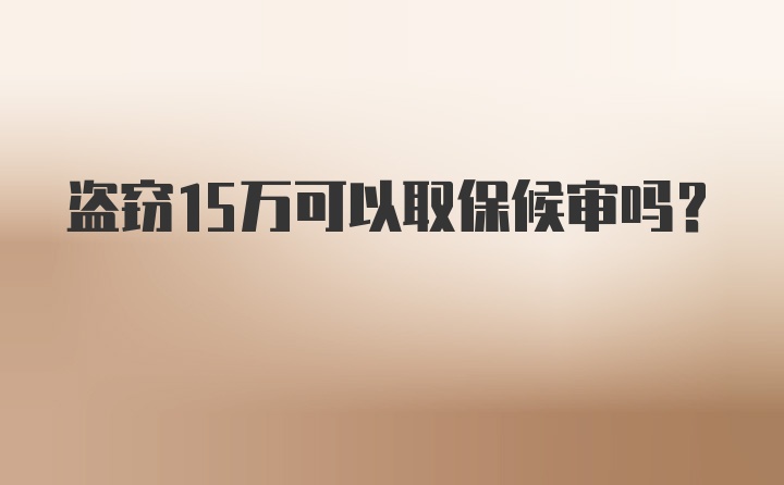 盗窃15万可以取保候审吗？