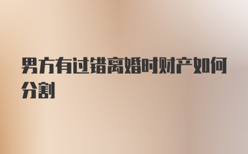 男方有过错离婚时财产如何分割