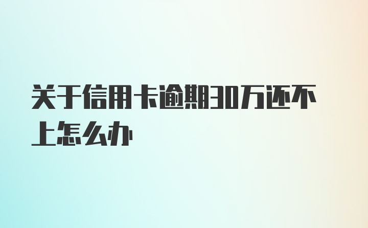 关于信用卡逾期30万还不上怎么办