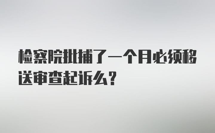 检察院批捕了一个月必须移送审查起诉么？