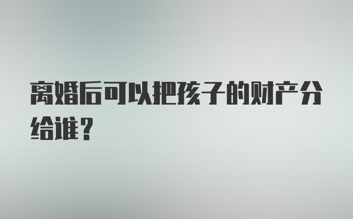 离婚后可以把孩子的财产分给谁？