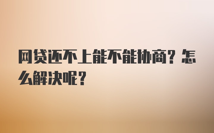 网贷还不上能不能协商？怎么解决呢？