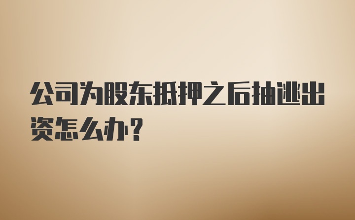 公司为股东抵押之后抽逃出资怎么办？