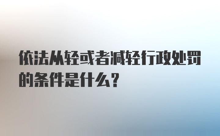 依法从轻或者减轻行政处罚的条件是什么？