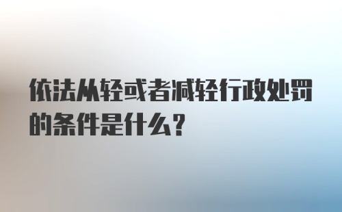 依法从轻或者减轻行政处罚的条件是什么？