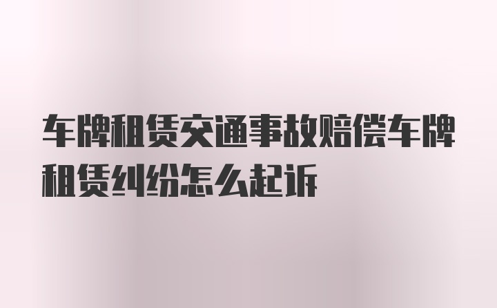 车牌租赁交通事故赔偿车牌租赁纠纷怎么起诉