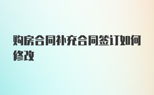 购房合同补充合同签订如何修改