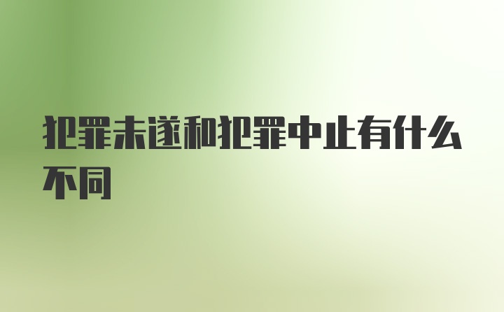 犯罪未遂和犯罪中止有什么不同