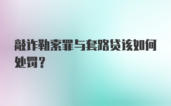 敲诈勒索罪与套路贷该如何处罚？