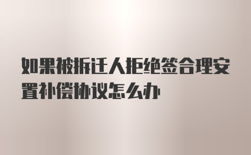 如果被拆迁人拒绝签合理安置补偿协议怎么办