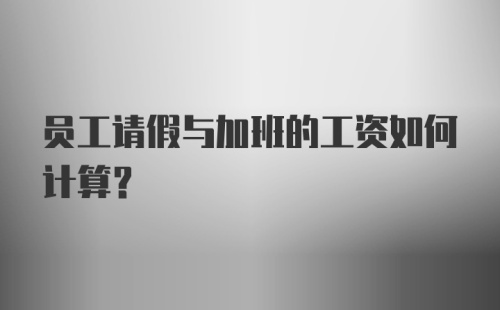 员工请假与加班的工资如何计算？