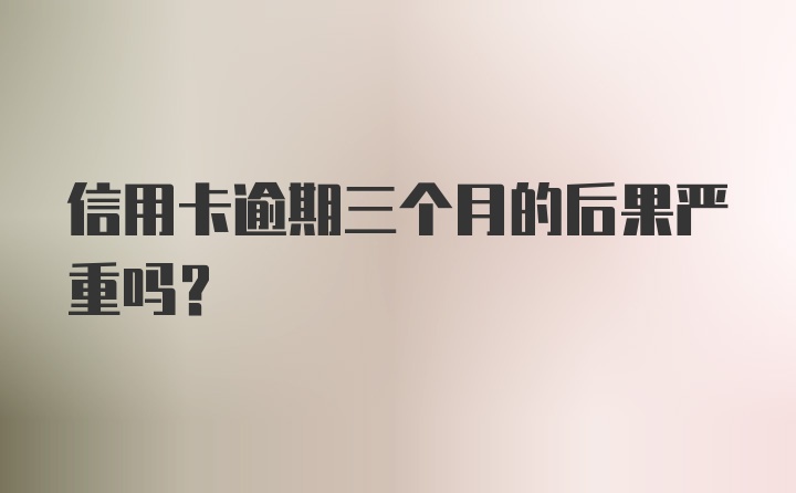 信用卡逾期三个月的后果严重吗？