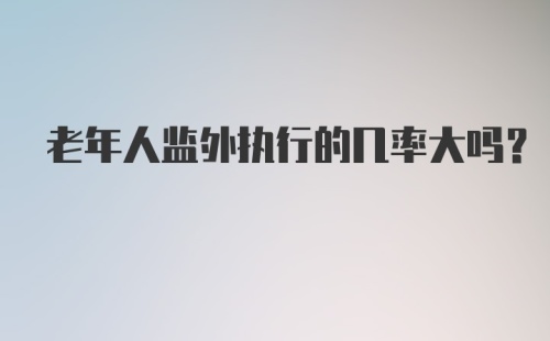 老年人监外执行的几率大吗？