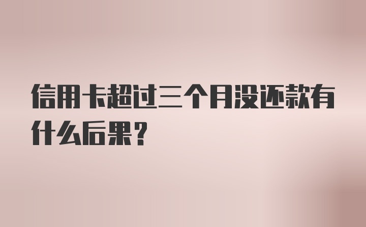 信用卡超过三个月没还款有什么后果？