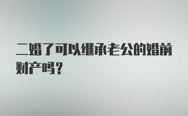 二婚了可以继承老公的婚前财产吗？