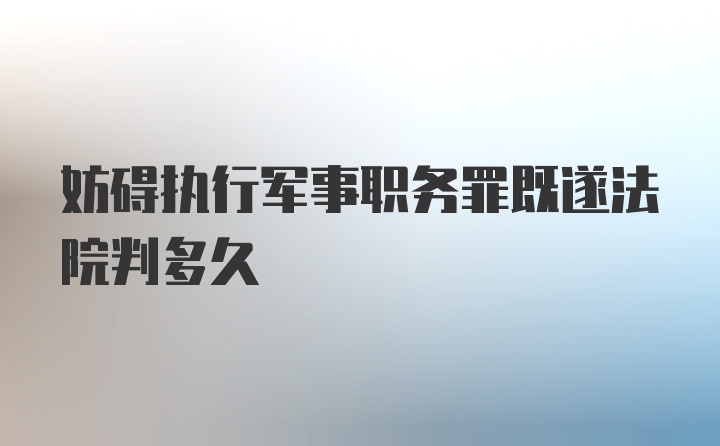 妨碍执行军事职务罪既遂法院判多久