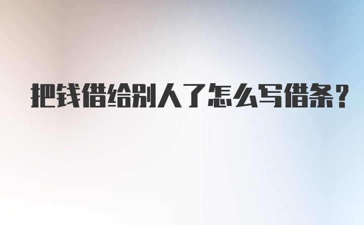 把钱借给别人了怎么写借条？