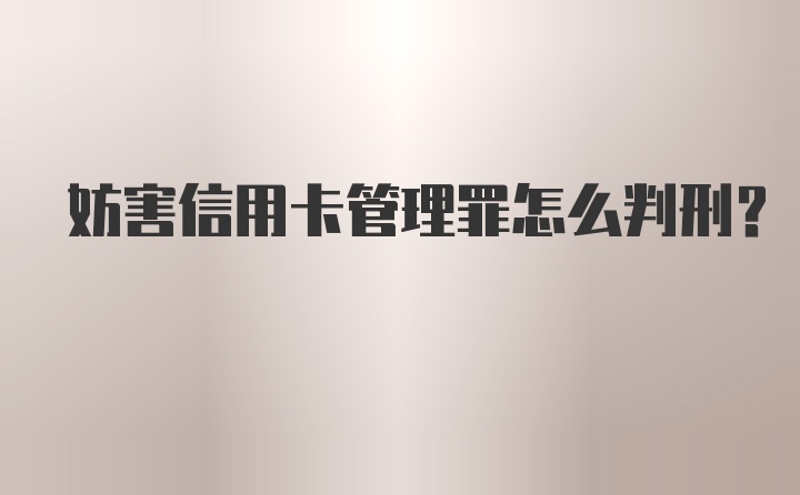 妨害信用卡管理罪怎么判刑？