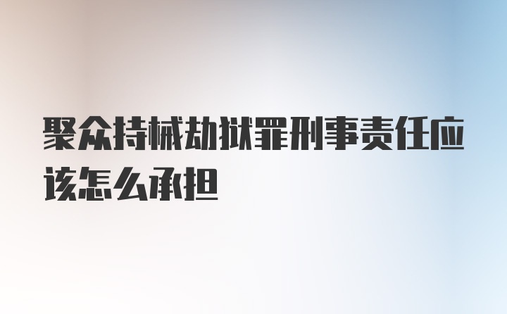 聚众持械劫狱罪刑事责任应该怎么承担