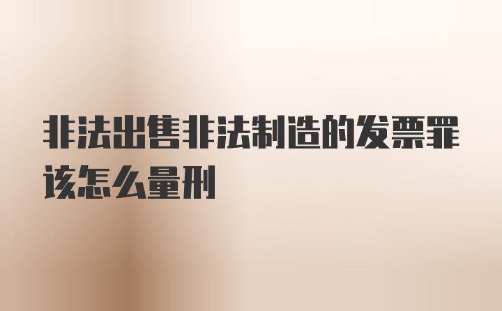 非法出售非法制造的发票罪该怎么量刑