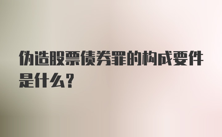 伪造股票债券罪的构成要件是什么？