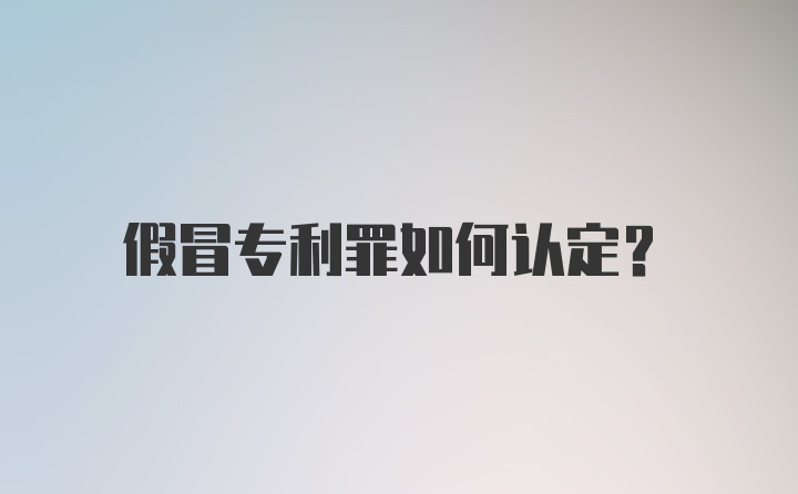 假冒专利罪如何认定?