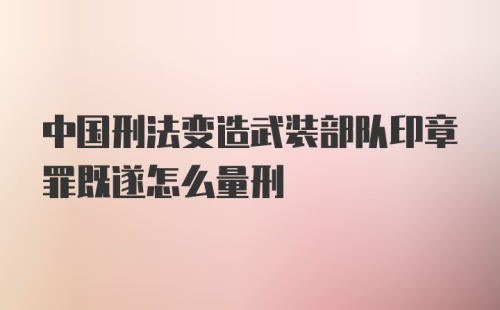 中国刑法变造武装部队印章罪既遂怎么量刑