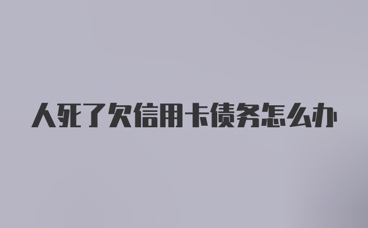 人死了欠信用卡债务怎么办