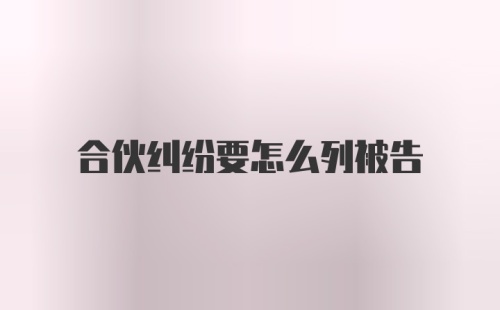 合伙纠纷要怎么列被告