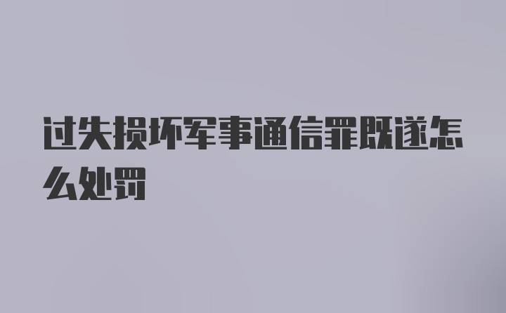 过失损坏军事通信罪既遂怎么处罚