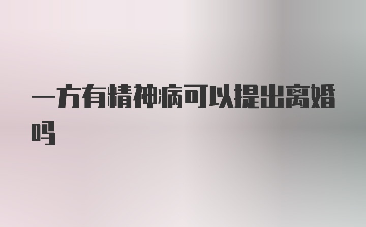 一方有精神病可以提出离婚吗