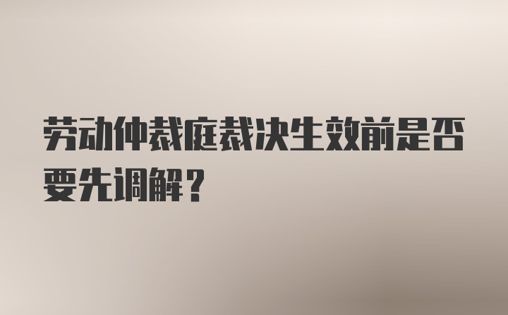 劳动仲裁庭裁决生效前是否要先调解？