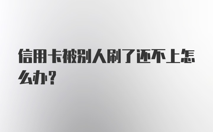 信用卡被别人刷了还不上怎么办?