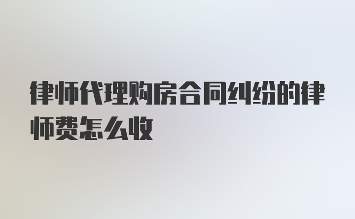 律师代理购房合同纠纷的律师费怎么收