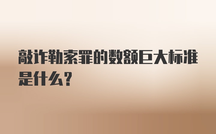 敲诈勒索罪的数额巨大标准是什么?