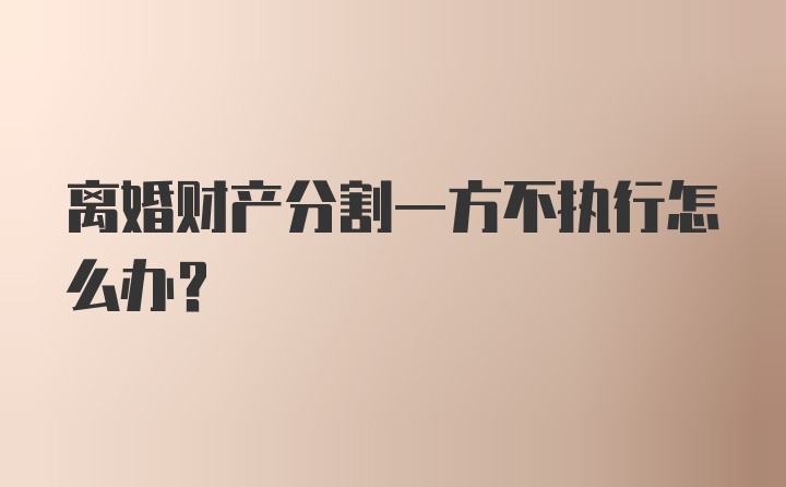 离婚财产分割一方不执行怎么办？