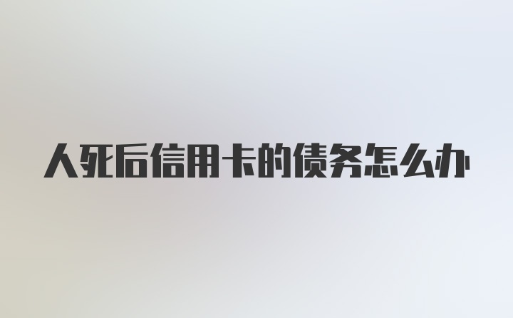 人死后信用卡的债务怎么办