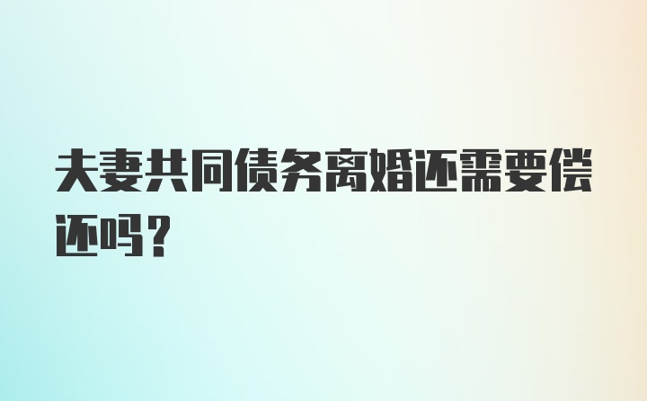 夫妻共同债务离婚还需要偿还吗？