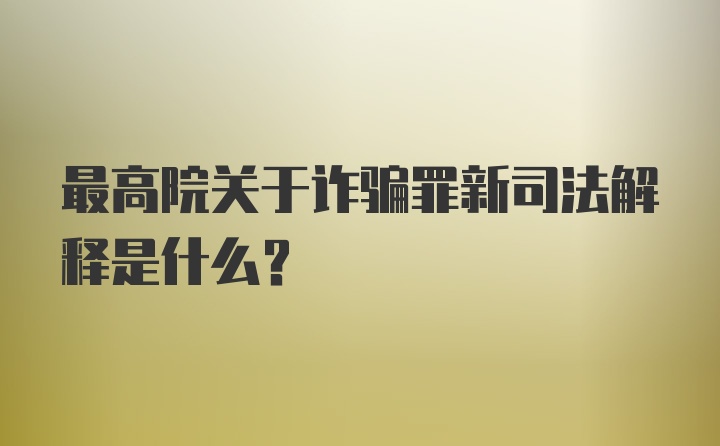 最高院关于诈骗罪新司法解释是什么？