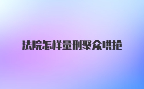 法院怎样量刑聚众哄抢