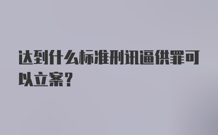 达到什么标准刑讯逼供罪可以立案?