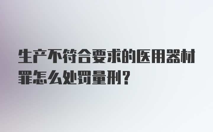 生产不符合要求的医用器材罪怎么处罚量刑？